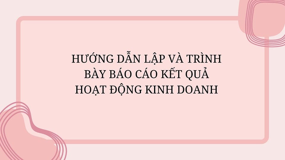 Hướng dẫn lập và trình bày Báo cáo kết quả hoạt động kinh doanh