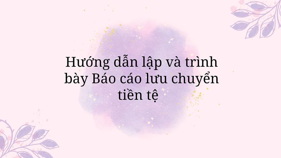 Hướng dẫn lập và trình bày Báo cáo lưu chuyển tiền tệ