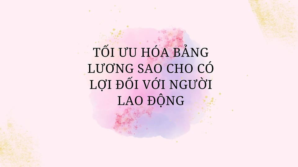 TỐI ƯU HÓA BẢNG LƯƠNG SAO CHO CÓ LỢI ĐỐI VỚI NGƯỜI LAO ĐỘNG
